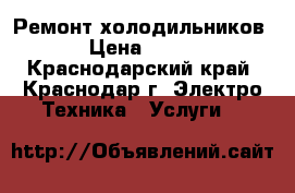 Ремонт холодильников › Цена ­ 300 - Краснодарский край, Краснодар г. Электро-Техника » Услуги   